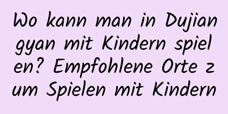 Wo kann man in Dujiangyan mit Kindern spielen? Empfohlene Orte zum Spielen mit Kindern