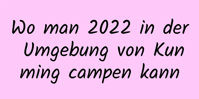 Wo man 2022 in der Umgebung von Kunming campen kann