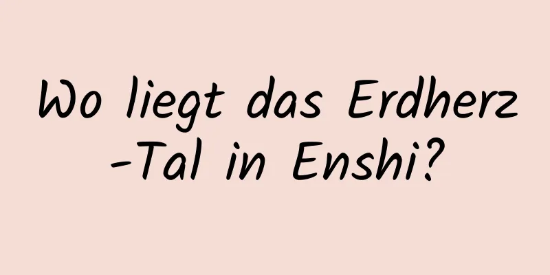 Wo liegt das Erdherz-Tal in Enshi?