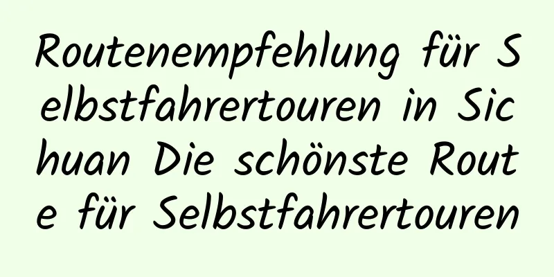 Routenempfehlung für Selbstfahrertouren in Sichuan Die schönste Route für Selbstfahrertouren