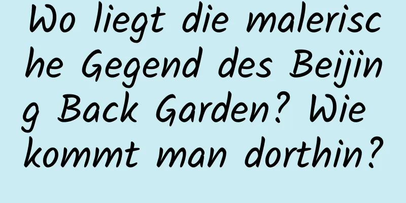 Wo liegt die malerische Gegend des Beijing Back Garden? Wie kommt man dorthin?