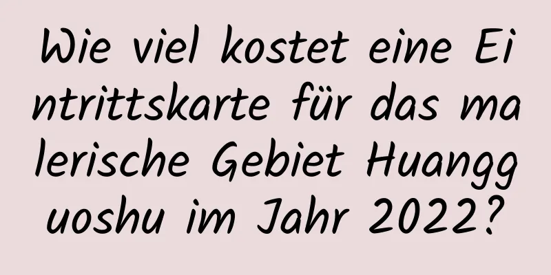 Wie viel kostet eine Eintrittskarte für das malerische Gebiet Huangguoshu im Jahr 2022?