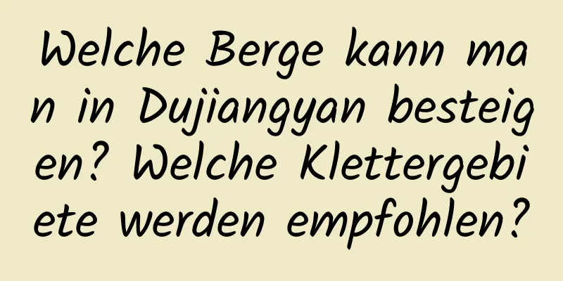 Welche Berge kann man in Dujiangyan besteigen? Welche Klettergebiete werden empfohlen?