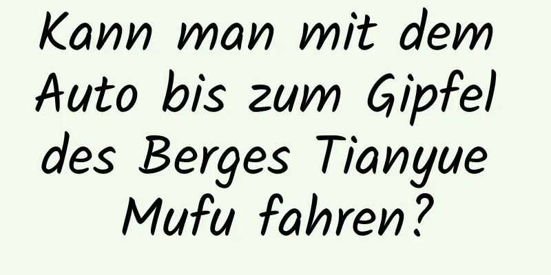 Kann man mit dem Auto bis zum Gipfel des Berges Tianyue Mufu fahren?