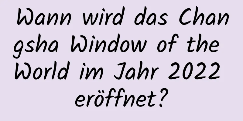 Wann wird das Changsha Window of the World im Jahr 2022 eröffnet?