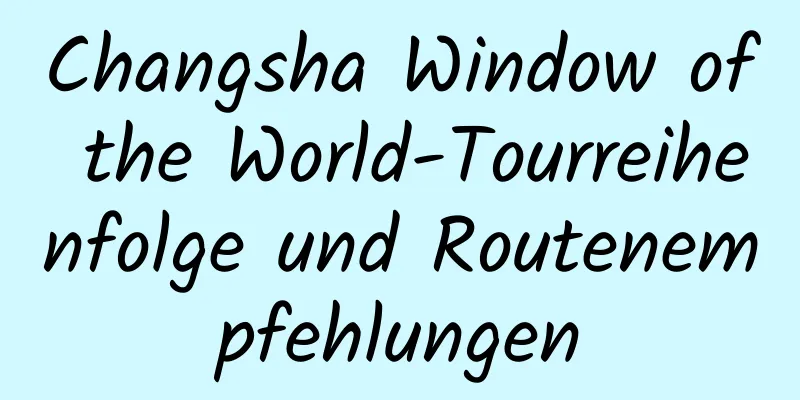 Changsha Window of the World-Tourreihenfolge und Routenempfehlungen