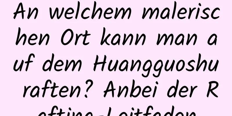 An welchem ​​malerischen Ort kann man auf dem Huangguoshu raften? Anbei der Rafting-Leitfaden