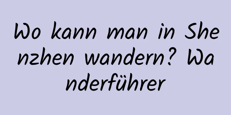 Wo kann man in Shenzhen wandern? Wanderführer