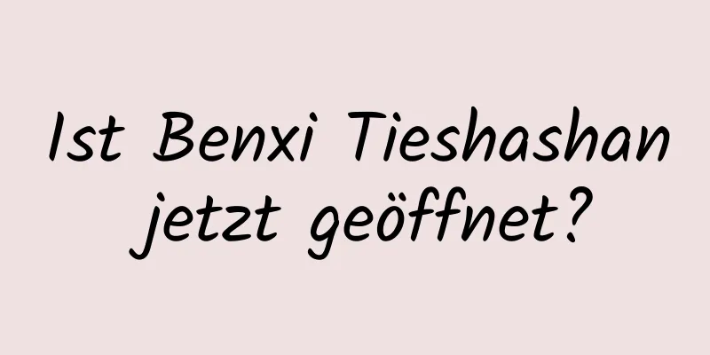 Ist Benxi Tieshashan jetzt geöffnet?