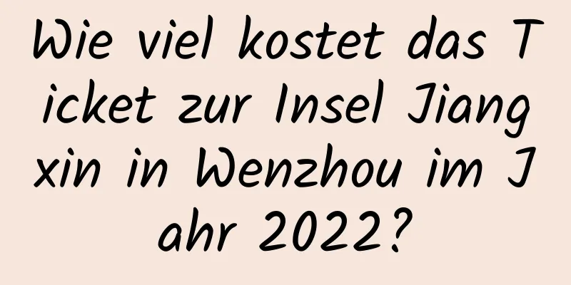 Wie viel kostet das Ticket zur Insel Jiangxin in Wenzhou im Jahr 2022?