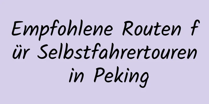 Empfohlene Routen für Selbstfahrertouren in Peking