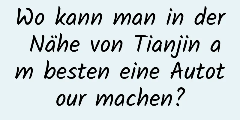 Wo kann man in der Nähe von Tianjin am besten eine Autotour machen?