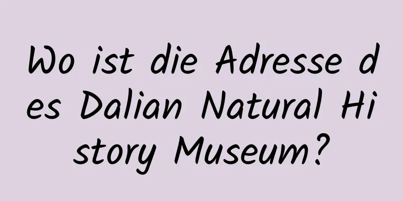 Wo ist die Adresse des Dalian Natural History Museum?