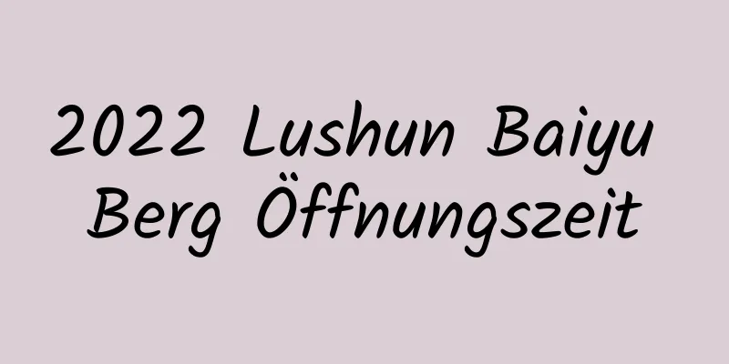 2022 Lushun Baiyu Berg Öffnungszeit