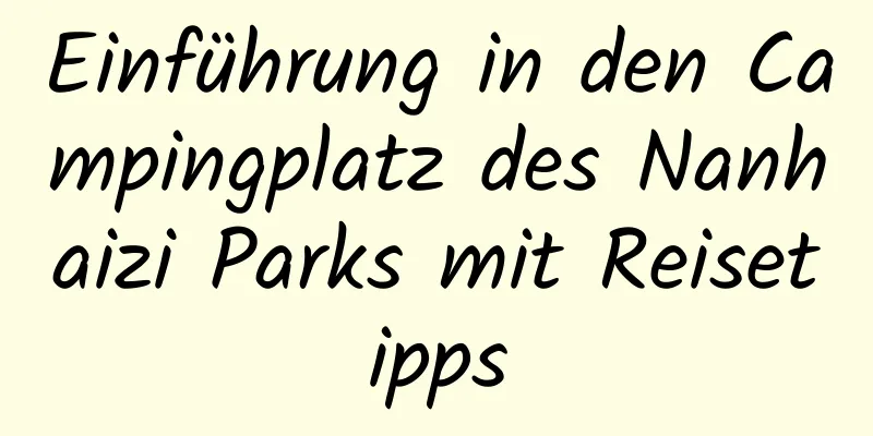 Einführung in den Campingplatz des Nanhaizi Parks mit Reisetipps