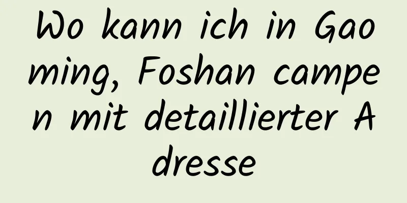 Wo kann ich in Gaoming, Foshan campen mit detaillierter Adresse