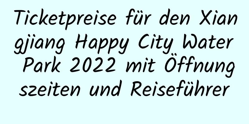 Ticketpreise für den Xiangjiang Happy City Water Park 2022 mit Öffnungszeiten und Reiseführer