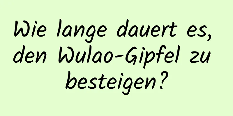 Wie lange dauert es, den Wulao-Gipfel zu besteigen?