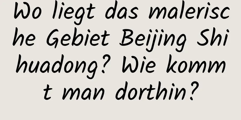 Wo liegt das malerische Gebiet Beijing Shihuadong? Wie kommt man dorthin?