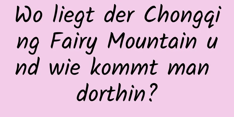 Wo liegt der Chongqing Fairy Mountain und wie kommt man dorthin?