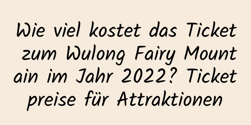 Wie viel kostet das Ticket zum Wulong Fairy Mountain im Jahr 2022? Ticketpreise für Attraktionen