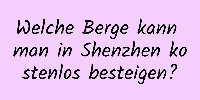 Welche Berge kann man in Shenzhen kostenlos besteigen?