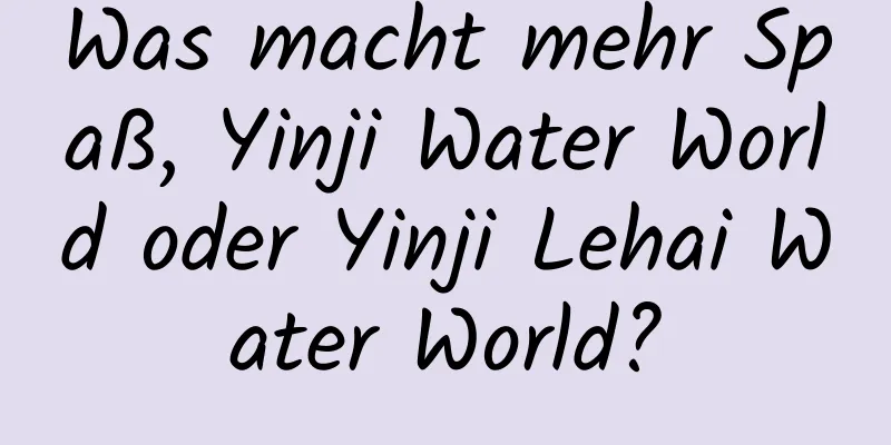 Was macht mehr Spaß, Yinji Water World oder Yinji Lehai Water World?