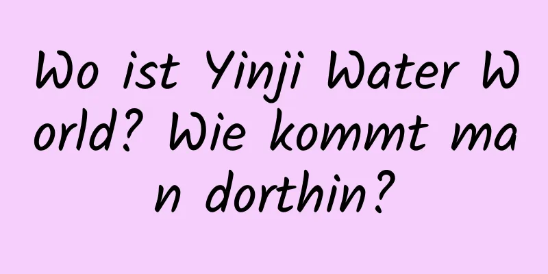 Wo ist Yinji Water World? Wie kommt man dorthin?