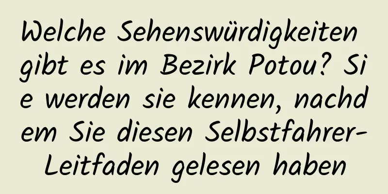 Welche Sehenswürdigkeiten gibt es im Bezirk Potou? Sie werden sie kennen, nachdem Sie diesen Selbstfahrer-Leitfaden gelesen haben