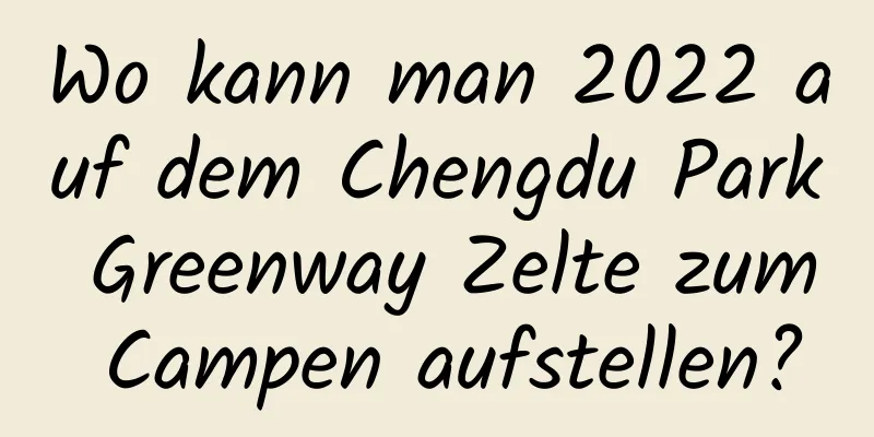 Wo kann man 2022 auf dem Chengdu Park Greenway Zelte zum Campen aufstellen?