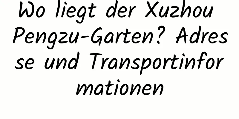 Wo liegt der Xuzhou Pengzu-Garten? Adresse und Transportinformationen