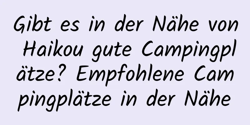 Gibt es in der Nähe von Haikou gute Campingplätze? Empfohlene Campingplätze in der Nähe