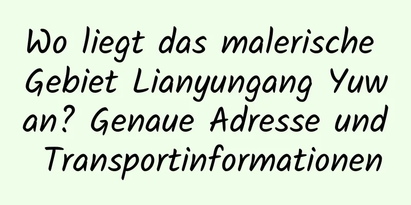 Wo liegt das malerische Gebiet Lianyungang Yuwan? Genaue Adresse und Transportinformationen