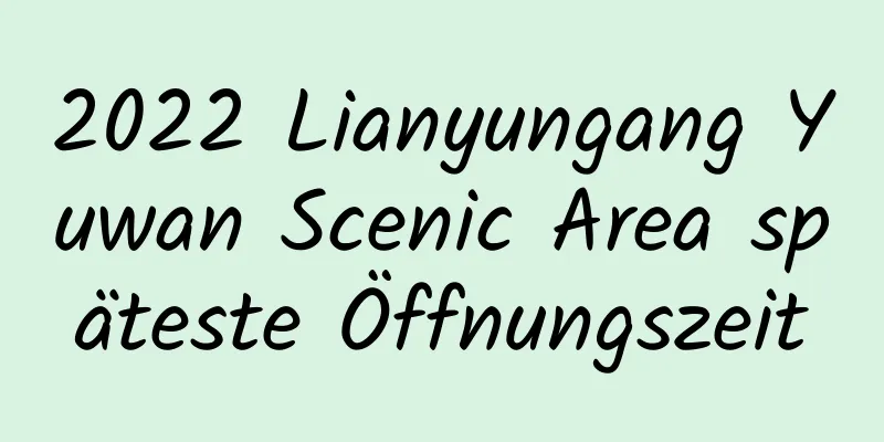 2022 Lianyungang Yuwan Scenic Area späteste Öffnungszeit