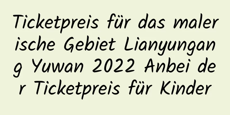 Ticketpreis für das malerische Gebiet Lianyungang Yuwan 2022 Anbei der Ticketpreis für Kinder