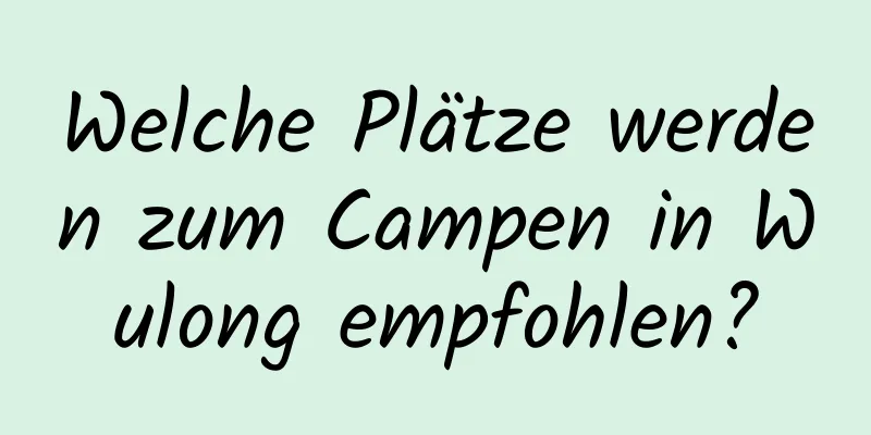 Welche Plätze werden zum Campen in Wulong empfohlen?