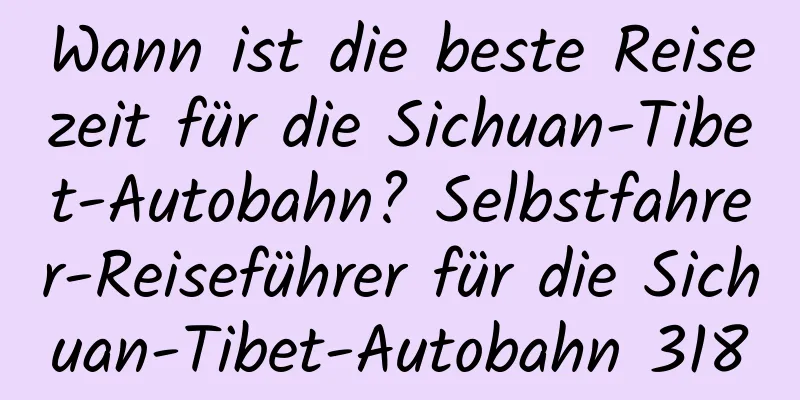 Wann ist die beste Reisezeit für die Sichuan-Tibet-Autobahn? Selbstfahrer-Reiseführer für die Sichuan-Tibet-Autobahn 318