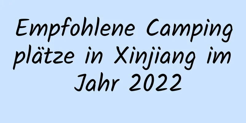 Empfohlene Campingplätze in Xinjiang im Jahr 2022