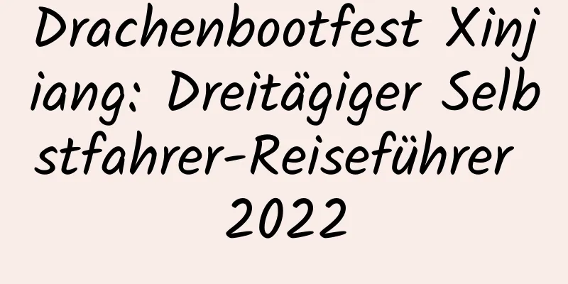 Drachenbootfest Xinjiang: Dreitägiger Selbstfahrer-Reiseführer 2022