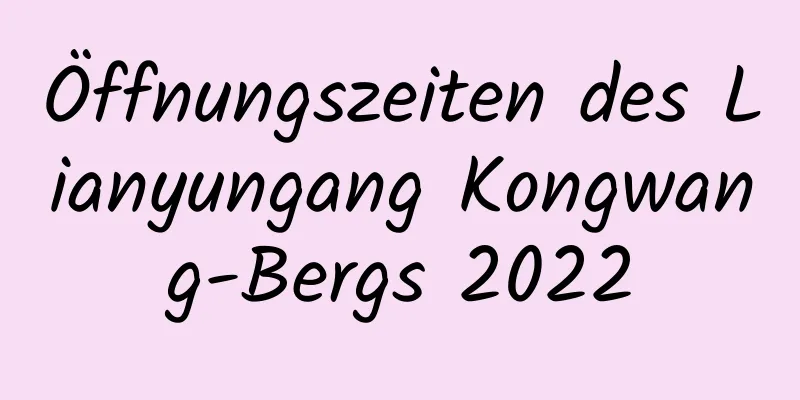 Öffnungszeiten des Lianyungang Kongwang-Bergs 2022