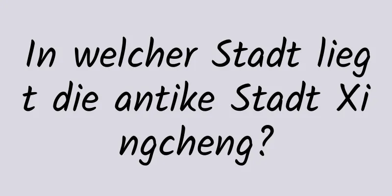 In welcher Stadt liegt die antike Stadt Xingcheng?