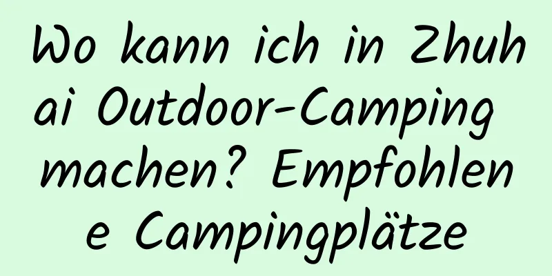 Wo kann ich in Zhuhai Outdoor-Camping machen? Empfohlene Campingplätze