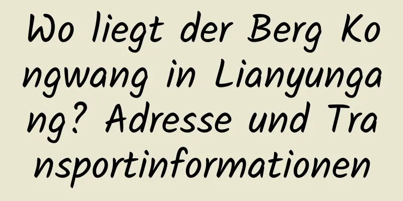 Wo liegt der Berg Kongwang in Lianyungang? Adresse und Transportinformationen