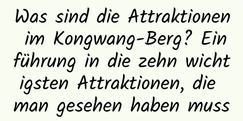 Was sind die Attraktionen im Kongwang-Berg? Einführung in die zehn wichtigsten Attraktionen, die man gesehen haben muss