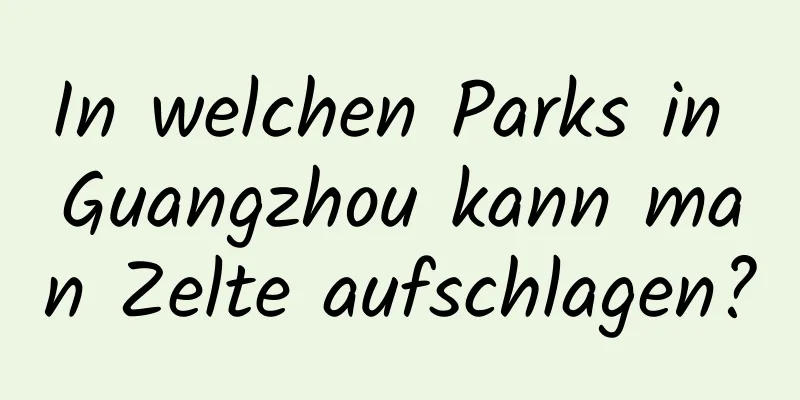 In welchen Parks in Guangzhou kann man Zelte aufschlagen?