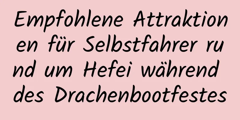 Empfohlene Attraktionen für Selbstfahrer rund um Hefei während des Drachenbootfestes