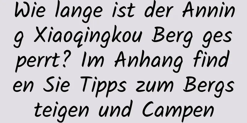 Wie lange ist der Anning Xiaoqingkou Berg gesperrt? Im Anhang finden Sie Tipps zum Bergsteigen und Campen