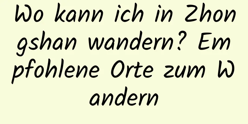 Wo kann ich in Zhongshan wandern? Empfohlene Orte zum Wandern