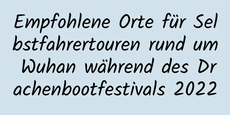 Empfohlene Orte für Selbstfahrertouren rund um Wuhan während des Drachenbootfestivals 2022