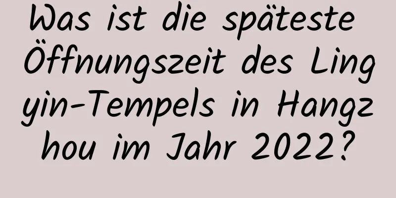 Was ist die späteste Öffnungszeit des Lingyin-Tempels in Hangzhou im Jahr 2022?